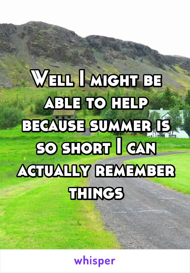 Well I might be able to help because summer is so short I can actually remember things