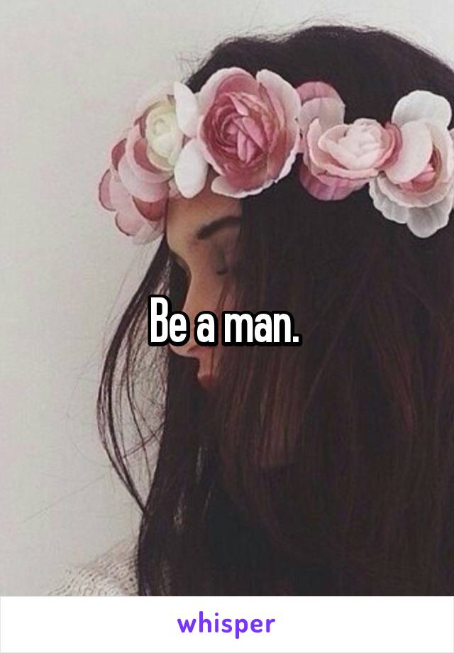 Be a man. 