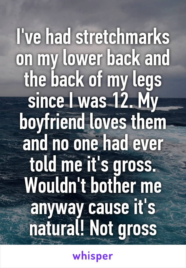 I've had stretchmarks on my lower back and the back of my legs since I was 12. My boyfriend loves them and no one had ever told me it's gross. Wouldn't bother me anyway cause it's natural! Not gross