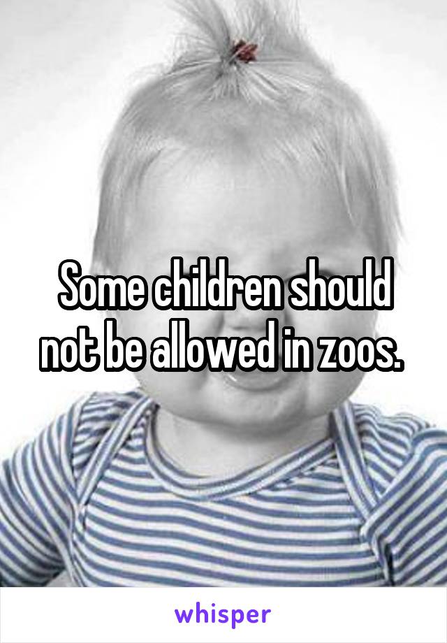 Some children should not be allowed in zoos. 