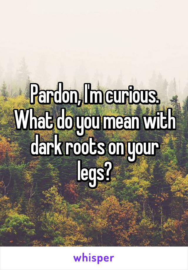 Pardon, I'm curious. What do you mean with dark roots on your legs?