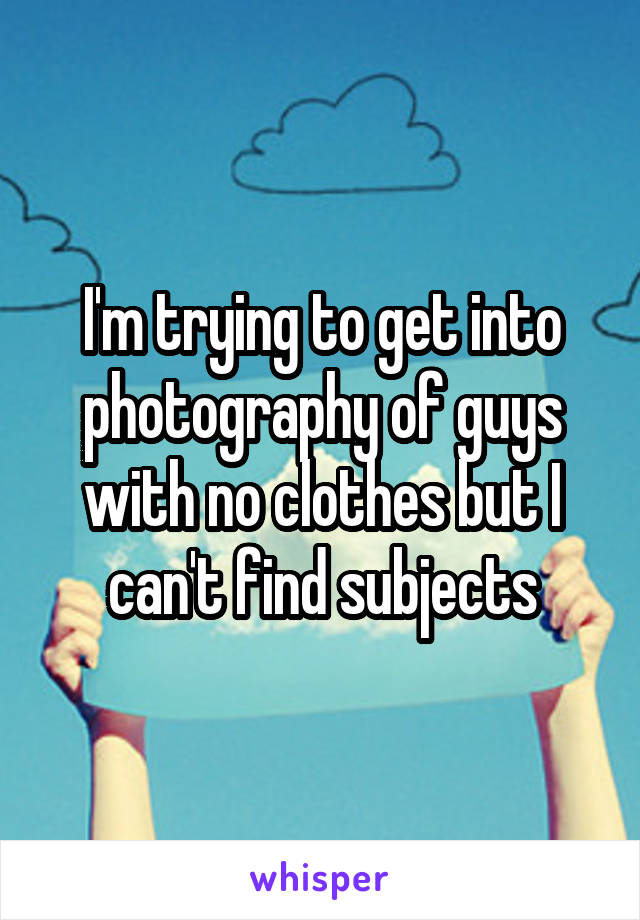 I'm trying to get into photography of guys with no clothes but I can't find subjects