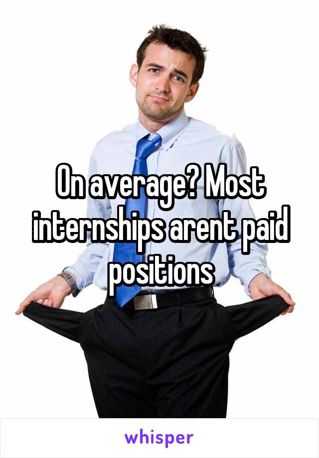 On average? Most internships arent paid positions