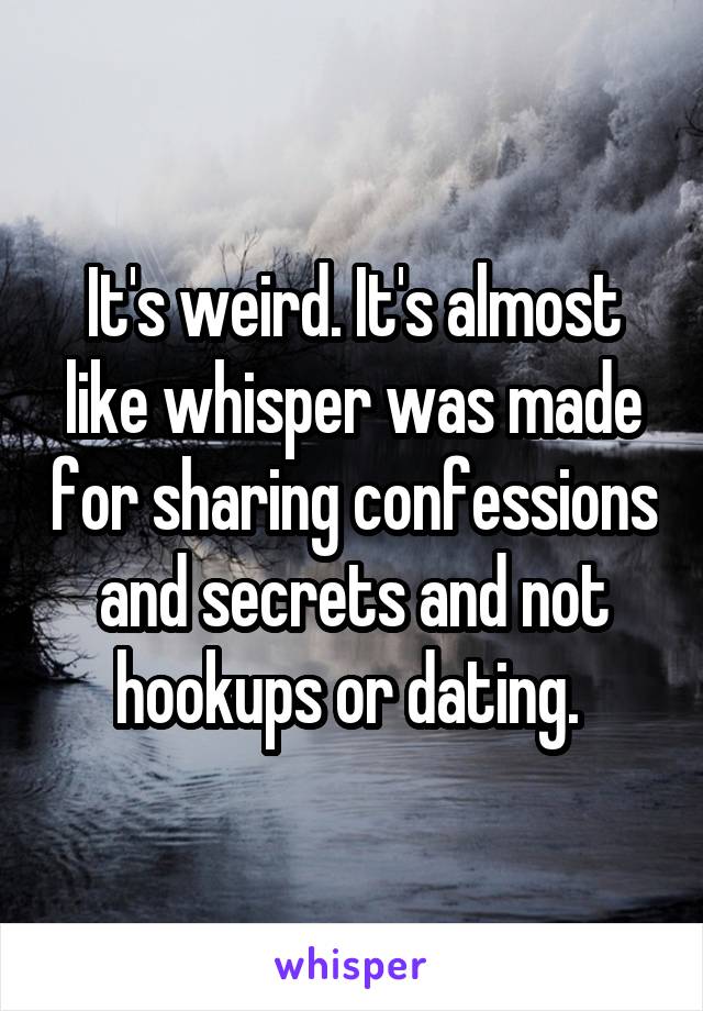 It's weird. It's almost like whisper was made for sharing confessions and secrets and not hookups or dating. 