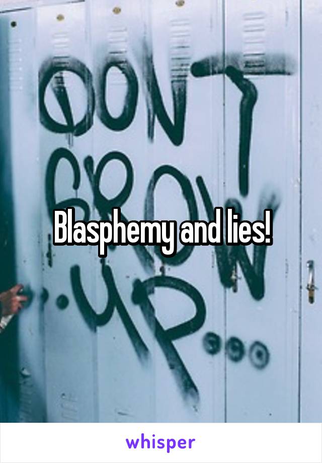 Blasphemy and lies!
