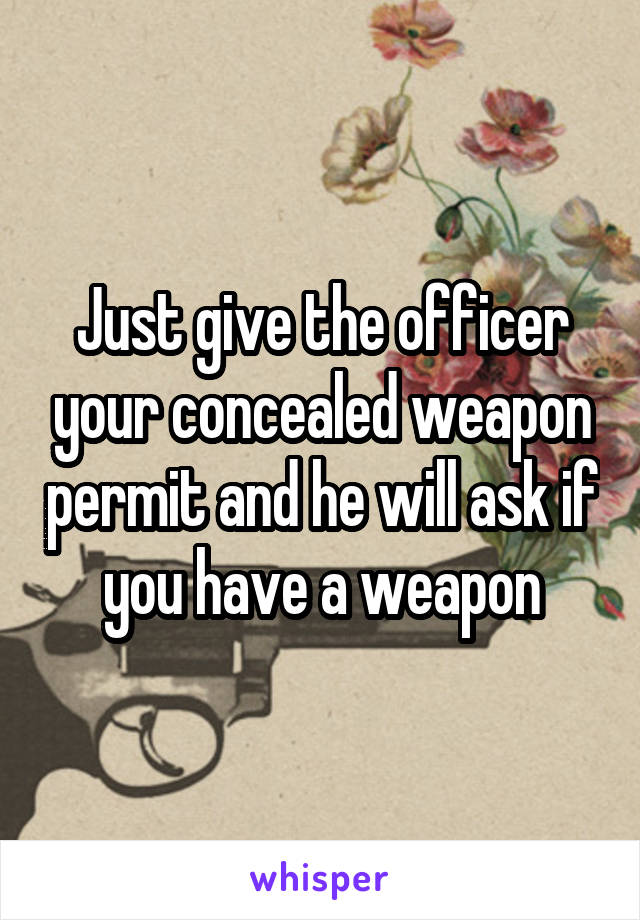 Just give the officer your concealed weapon permit and he will ask if you have a weapon