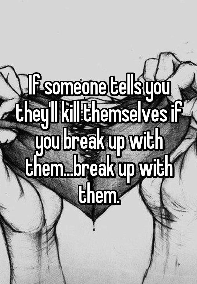 if-someone-tells-you-they-ll-kill-themselves-if-you-break-up-with-them-break-up-with-them