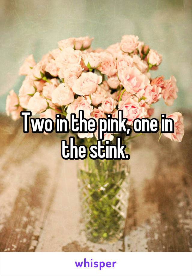 Two in the pink, one in the stink. 