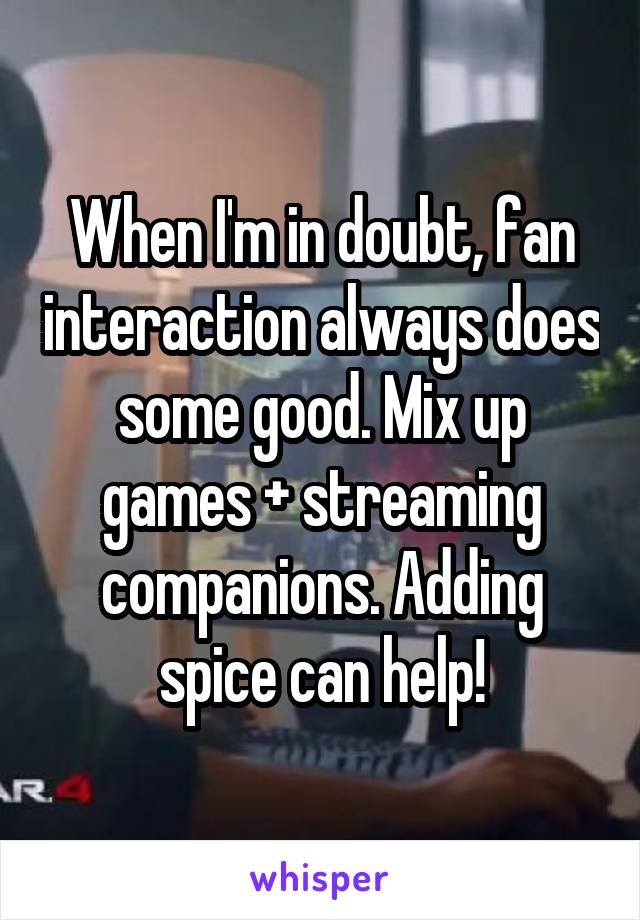 When I'm in doubt, fan interaction always does some good. Mix up games + streaming companions. Adding spice can help!