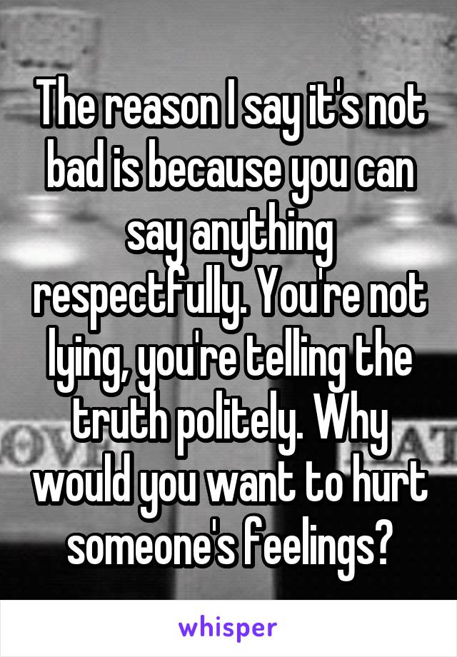 The reason I say it's not bad is because you can say anything respectfully. You're not lying, you're telling the truth politely. Why would you want to hurt someone's feelings?