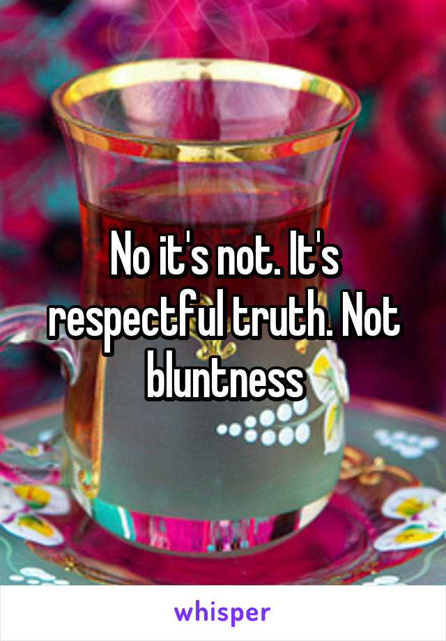 No it's not. It's respectful truth. Not bluntness