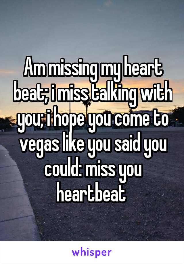 Am missing my heart beat; i miss talking with you; i hope you come to vegas like you said you could: miss you heartbeat 
