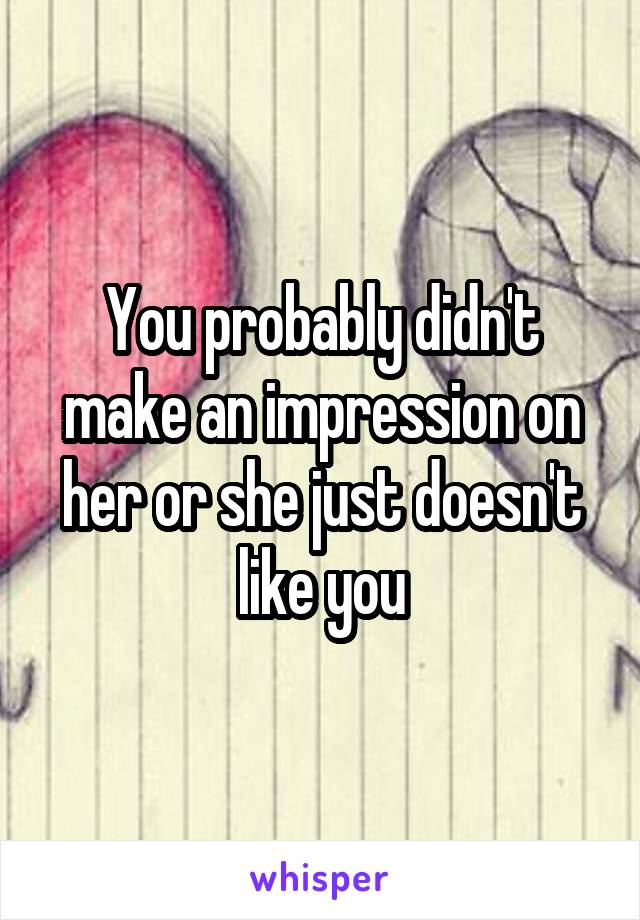 You probably didn't make an impression on her or she just doesn't like you