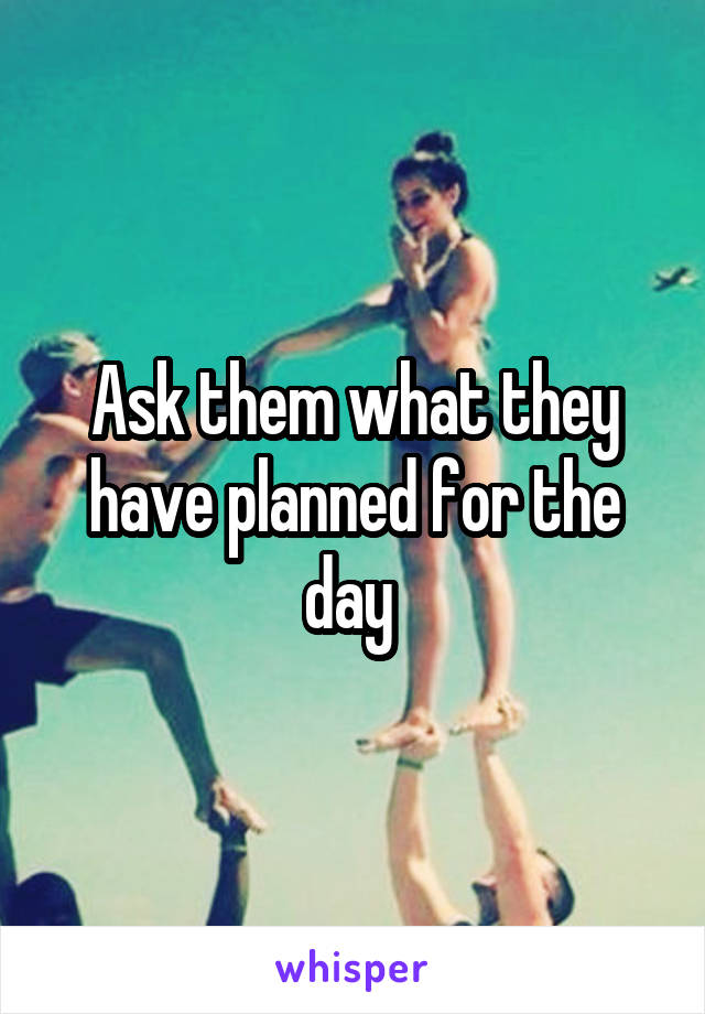 Ask them what they have planned for the day 
