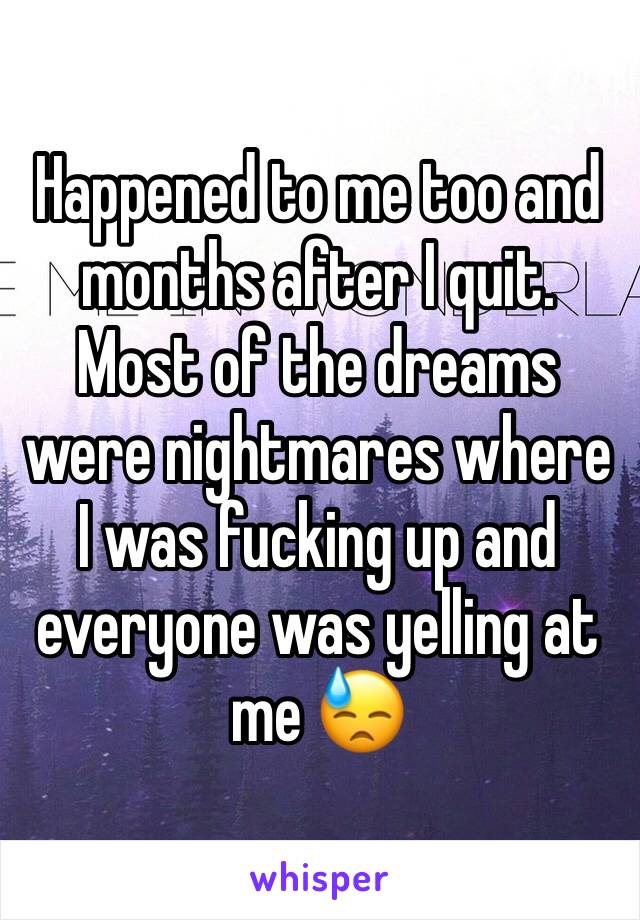 Happened to me too and months after I quit. Most of the dreams were nightmares where I was fucking up and everyone was yelling at me 😓