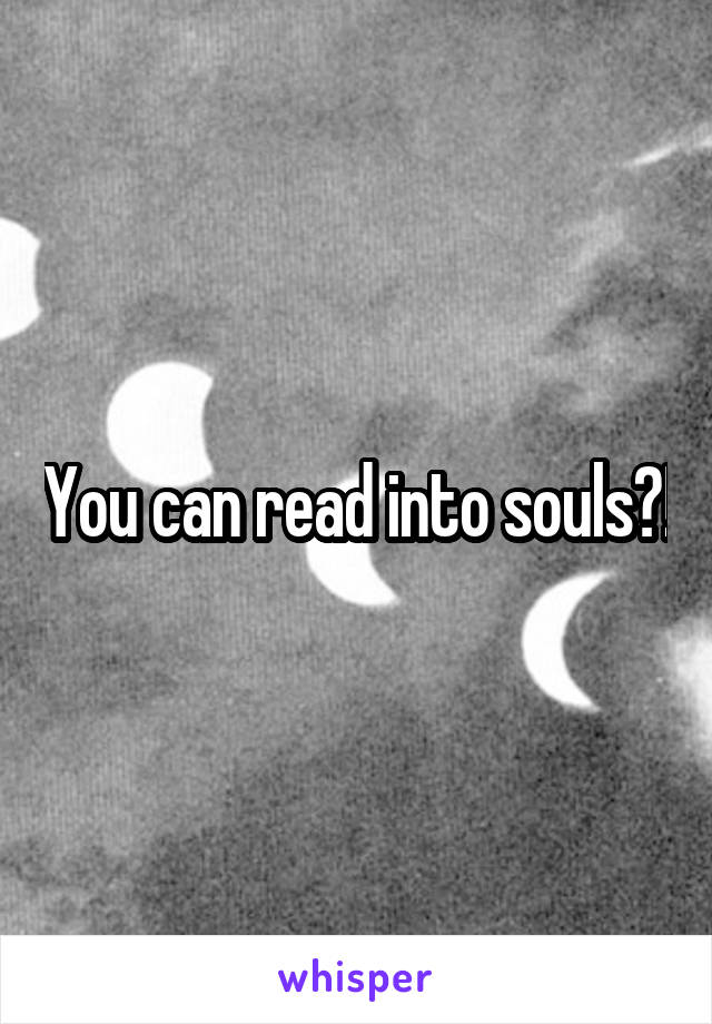  You can read into souls?!
