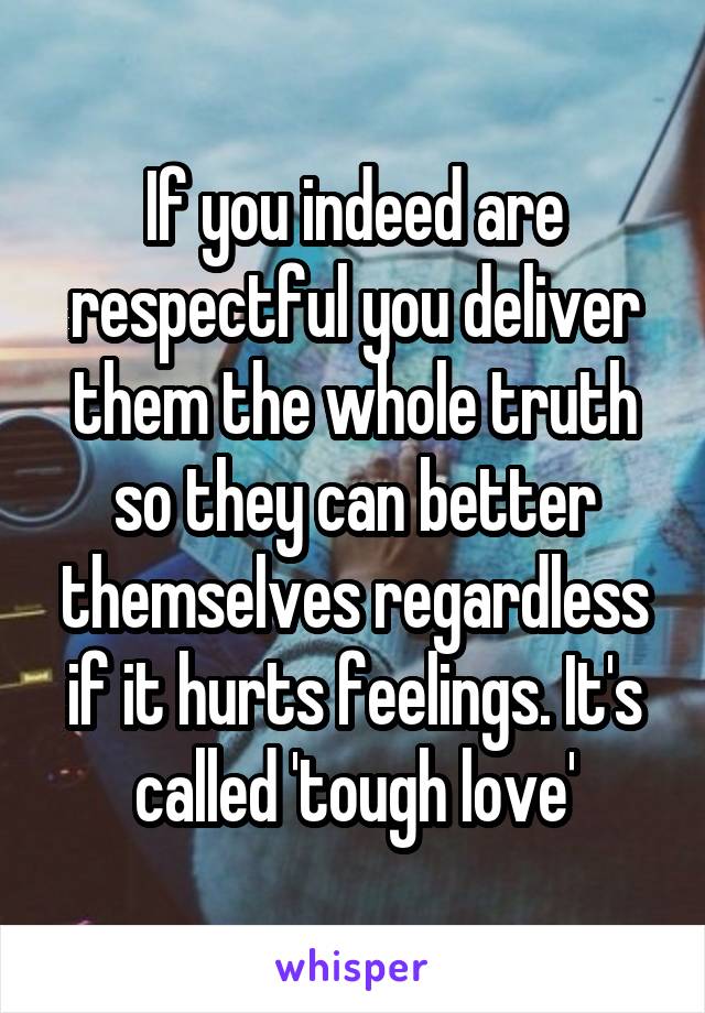 If you indeed are respectful you deliver them the whole truth so they can better themselves regardless if it hurts feelings. It's called 'tough love'