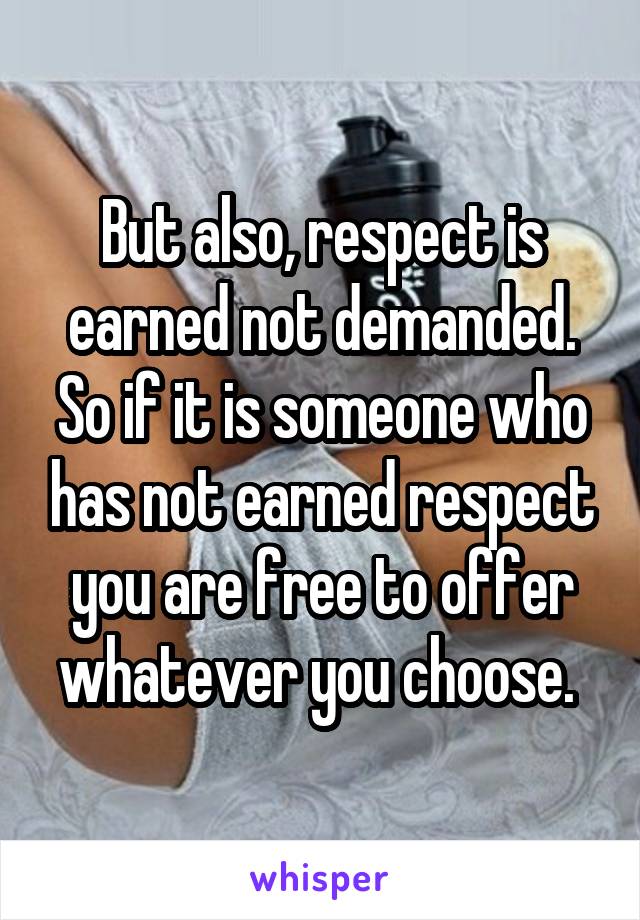 But also, respect is earned not demanded. So if it is someone who has not earned respect you are free to offer whatever you choose. 