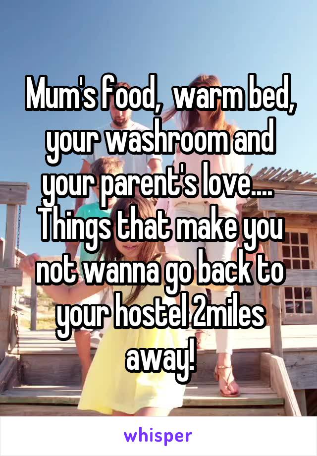 Mum's food,  warm bed, your washroom and your parent's love.... 
Things that make you not wanna go back to your hostel 2miles away!