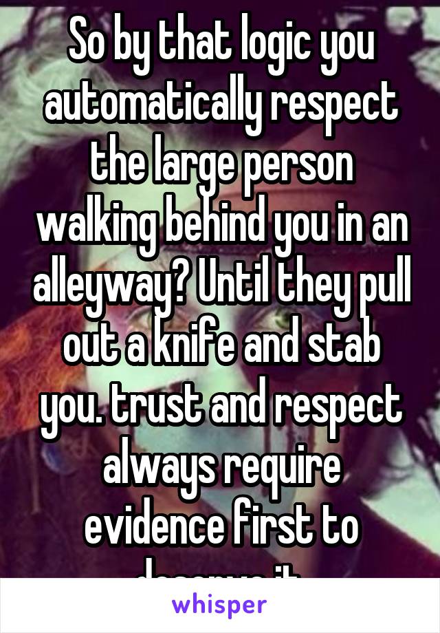 So by that logic you automatically respect the large person walking behind you in an alleyway? Until they pull out a knife and stab you. trust and respect always require evidence first to deserve it 