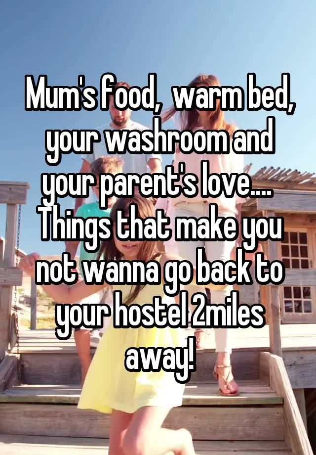 Mum's food,  warm bed, your washroom and your parent's love.... 
Things that make you not wanna go back to your hostel 2miles away!