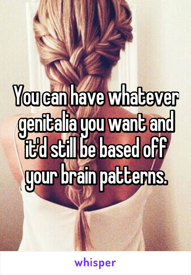 You can have whatever genitalia you want and it'd still be based off your brain patterns.