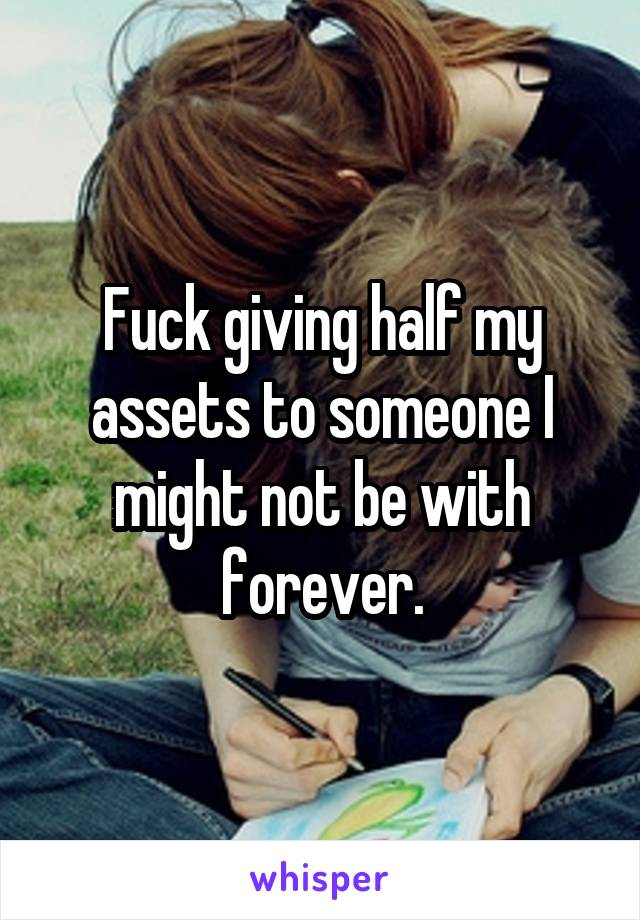 Fuck giving half my assets to someone I might not be with forever.