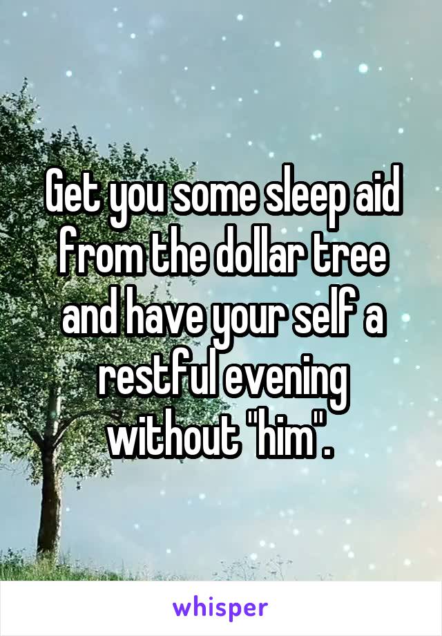 Get you some sleep aid from the dollar tree and have your self a restful evening without "him". 