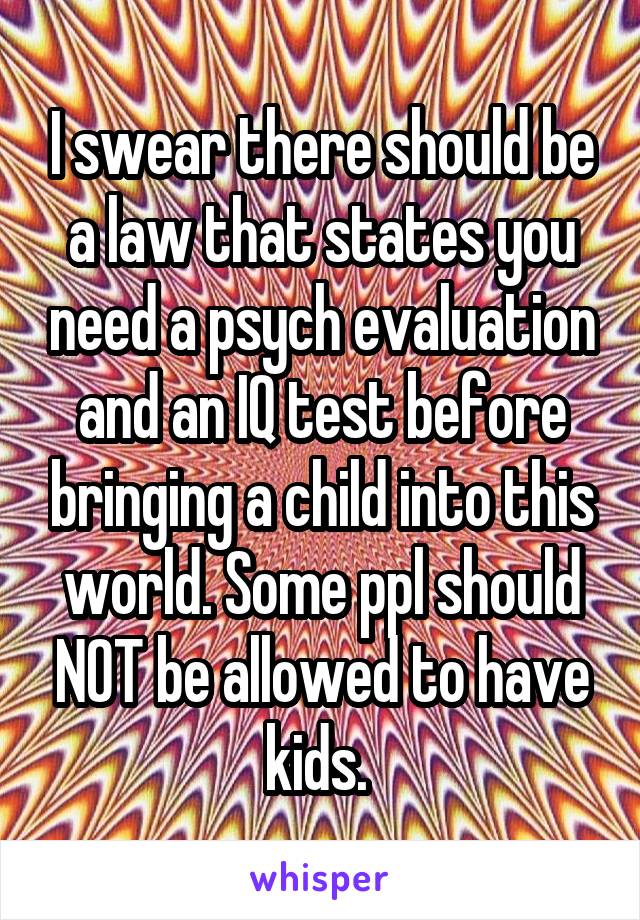 I swear there should be a law that states you need a psych evaluation and an IQ test before bringing a child into this world. Some ppl should NOT be allowed to have kids. 