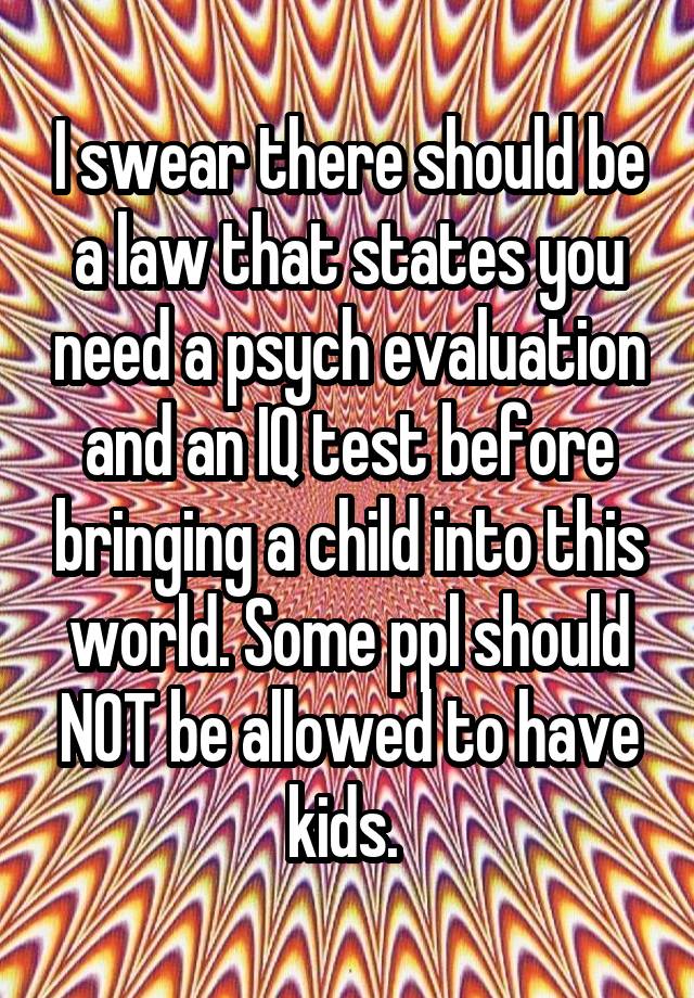 I swear there should be a law that states you need a psych evaluation and an IQ test before bringing a child into this world. Some ppl should NOT be allowed to have kids. 