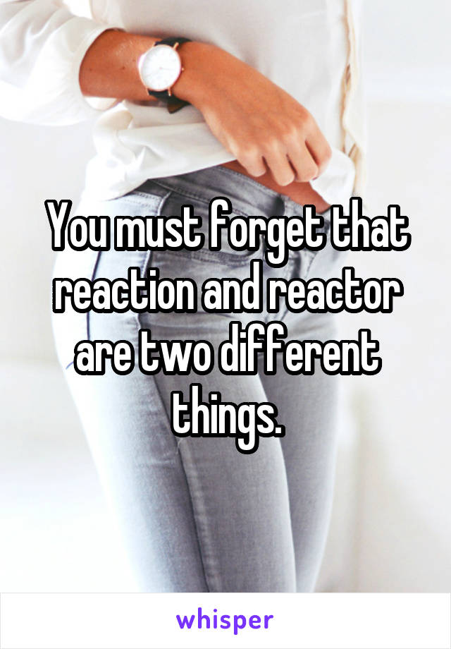 You must forget that reaction and reactor are two different things.