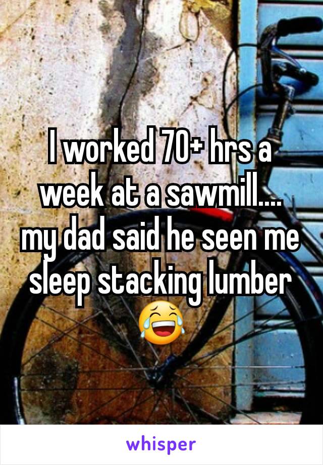 I worked 70+ hrs a week at a sawmill.... my dad said he seen me sleep stacking lumber 😂