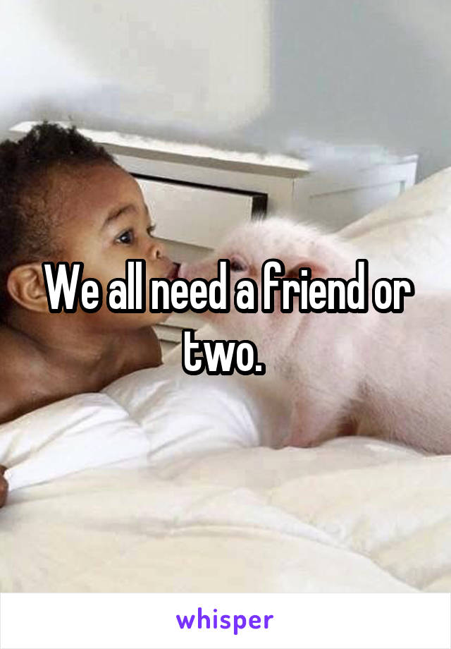We all need a friend or two. 