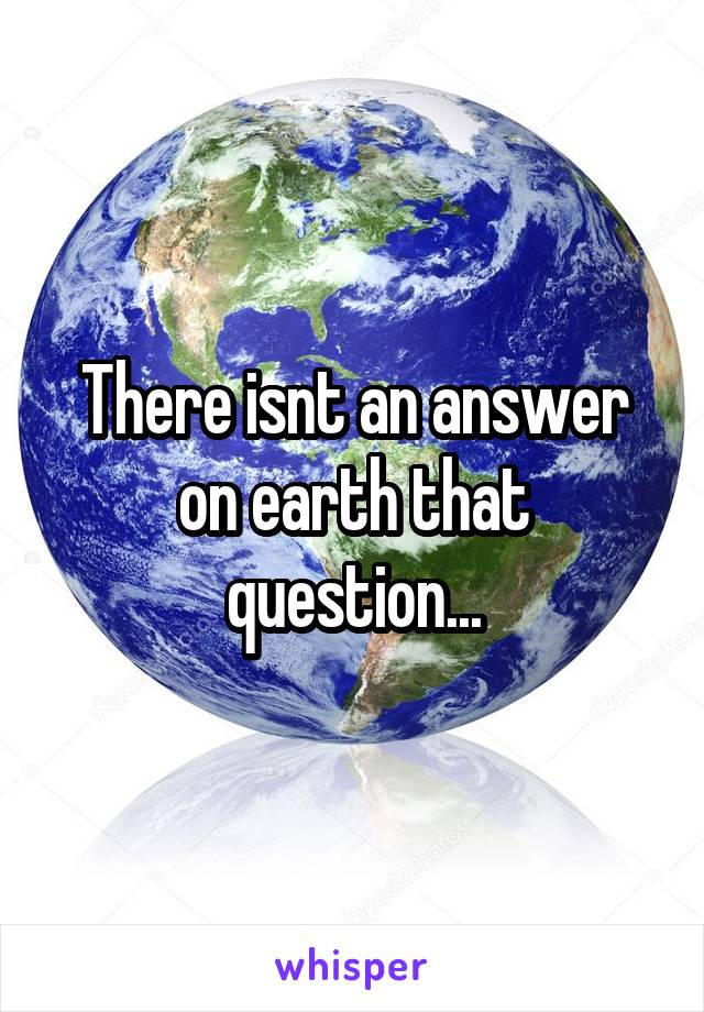 There isnt an answer on earth that question...