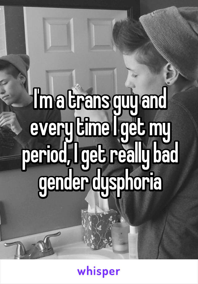 I'm a trans guy and every time I get my period, I get really bad gender dysphoria