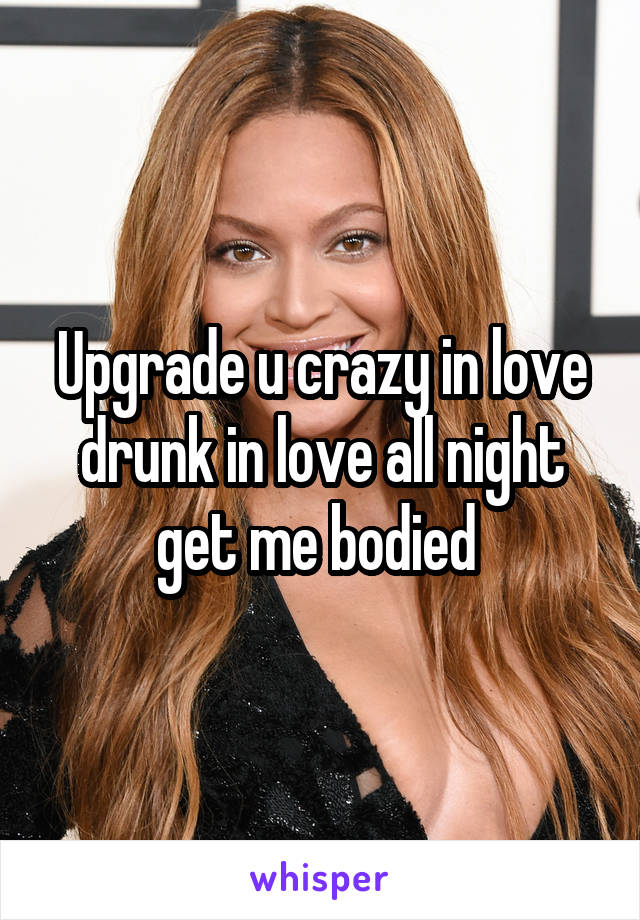 Upgrade u crazy in love drunk in love all night get me bodied 