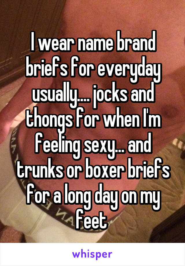 I wear name brand briefs for everyday usually.... jocks and thongs for when I'm feeling sexy... and trunks or boxer briefs for a long day on my feet 