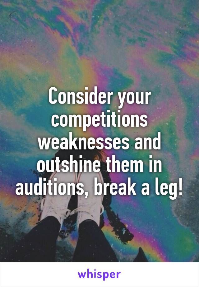Consider your competitions weaknesses and outshine them in auditions, break a leg!