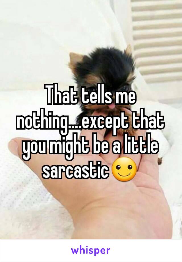 That tells me nothing....except that you might be a little sarcastic☺