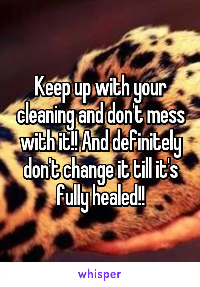 Keep up with your cleaning and don't mess with it!! And definitely don't change it till it's fully healed!!