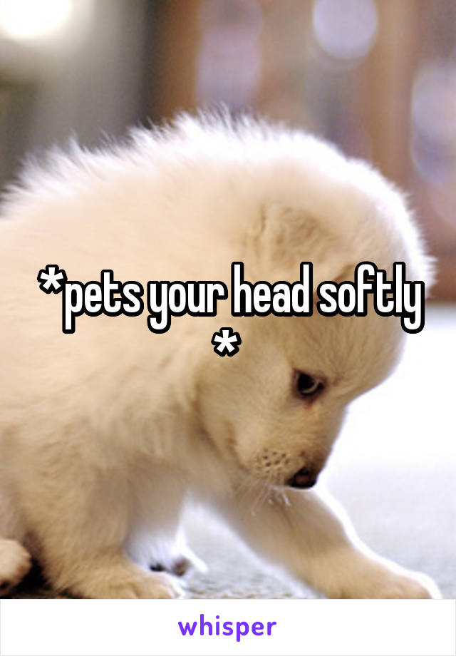 *pets your head softly * 