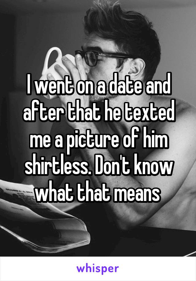 I went on a date and after that he texted me a picture of him shirtless. Don't know what that means 