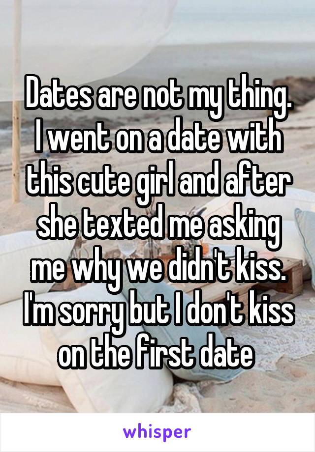 Dates are not my thing. I went on a date with this cute girl and after she texted me asking me why we didn't kiss. I'm sorry but I don't kiss on the first date 