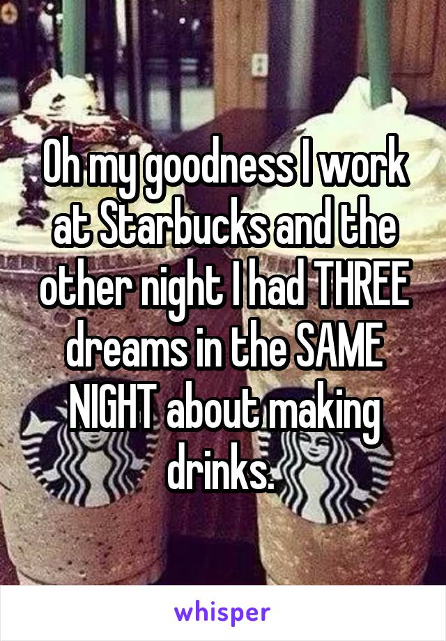 Oh my goodness I work at Starbucks and the other night I had THREE dreams in the SAME NIGHT about making drinks. 