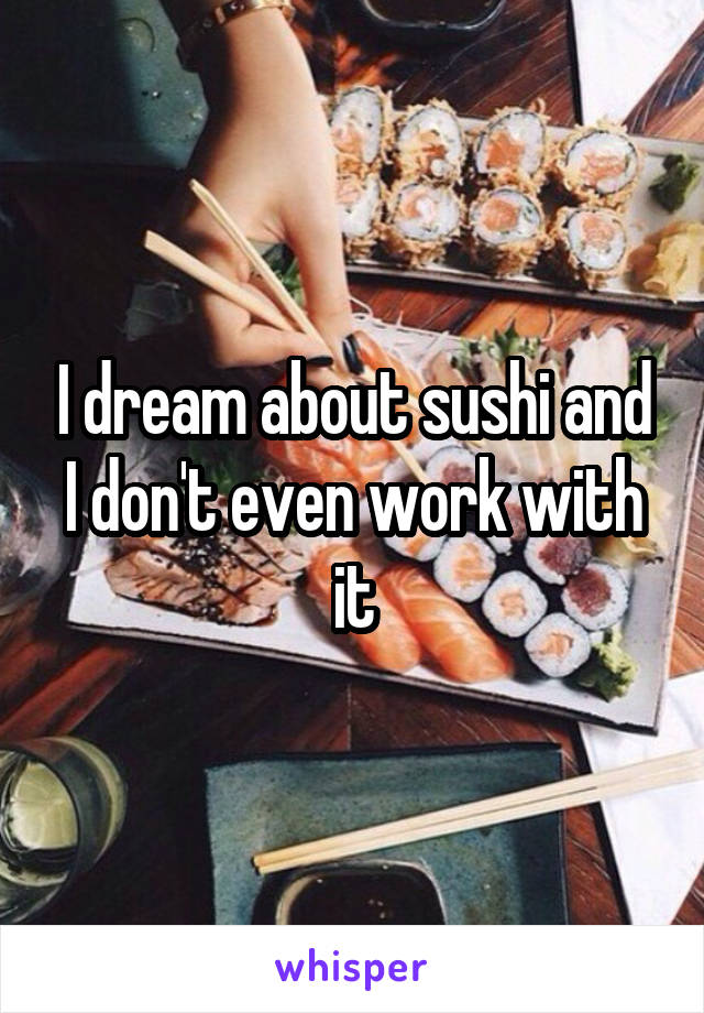 I dream about sushi and I don't even work with it