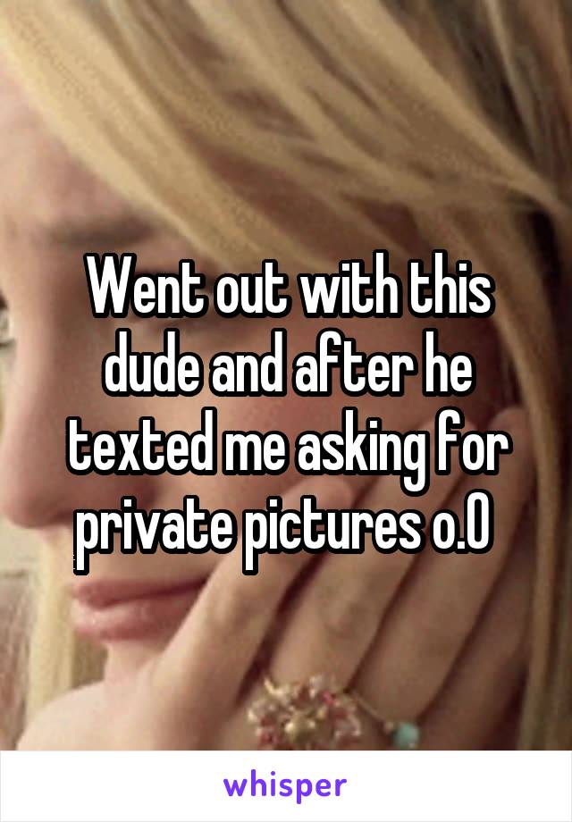 Went out with this dude and after he texted me asking for private pictures o.O 