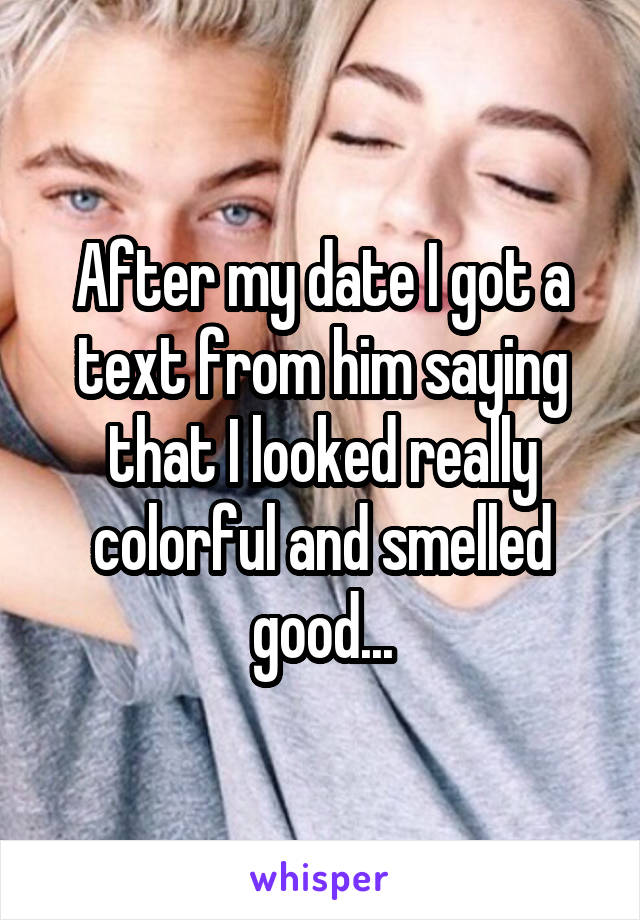 After my date I got a text from him saying that I looked really colorful and smelled good...