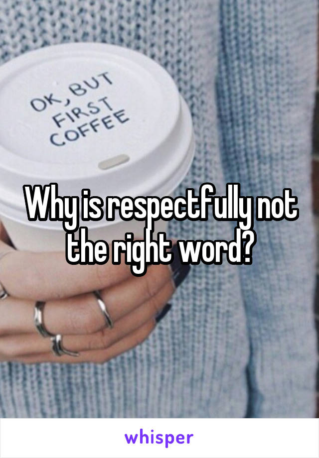 Why is respectfully not the right word?