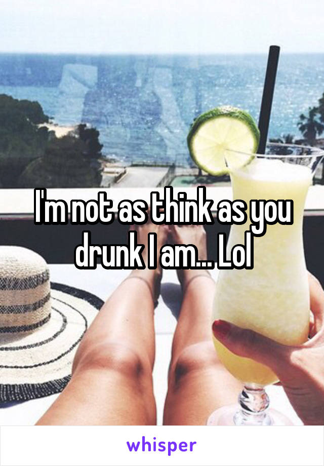 I'm not as think as you drunk I am... Lol