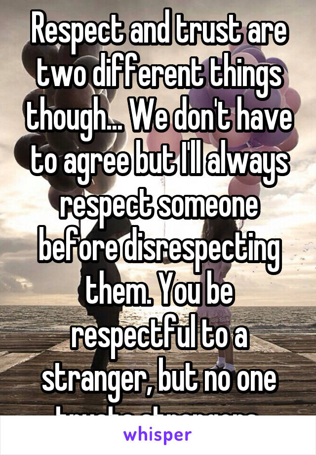 Respect and trust are two different things though... We don't have to agree but I'll always respect someone before disrespecting them. You be respectful to a stranger, but no one trusts strangers.